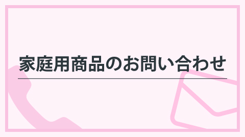 家庭用商品へ<br />お問い合わせのお客様