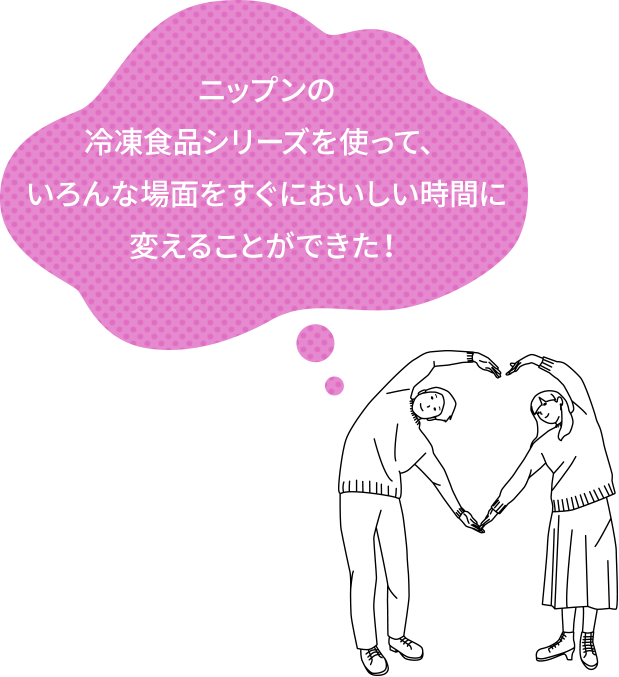 ニップンの冷凍食品シリーズを使って、いろんな場面をすぐにおいしい時間に変えることができた!