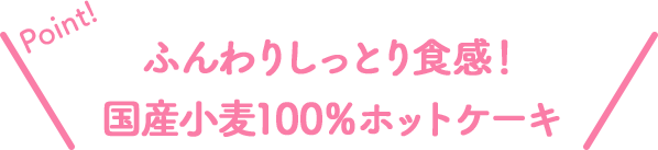 Point!ふんわりしっとり食感!国産小麦100%ホットケーキ