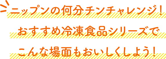ニップンの何分チンチャレンジ!おすすめ冷凍食品シリーズでこんな場面もおいしくしよう!