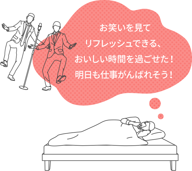 お笑いを見てリフレッシュできる、おいしい時間を過ごせた!明日も仕事がんばれそう!