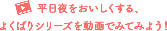 平日夜をおいしくする、よくばりシリーズを動画でみてみよう!