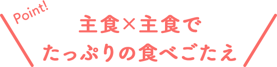 Point!主食×主食でたっぷりの食べごたえ