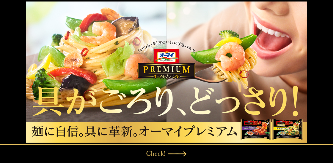 具がごろり、どっさり。 麺に自信。具に革新。 「いつも」を「すごい！」にするパスタ。 オーマイプレミアムシリーズ