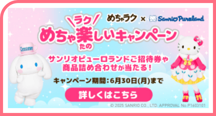 めちゃラク✖️Sanrio Puloland めちゃ楽(ラク)しいキャンペーン サンリオピューロランドご招待券や商品詰め合わせが当たる！ キャンペーン期間：6月30日(月)まで 詳しくはこちら