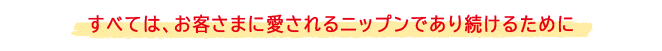 すべては、お客様に愛されるNIPPNであり続けるために