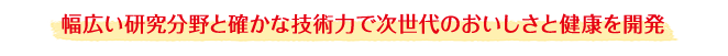 幅広い研究分野と確かな技術力で次世代のおいしさと健康を開発