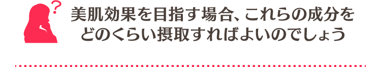 美肌効果を目指す場合､これらの成分をどのくらい摂取すればよいのでしょう