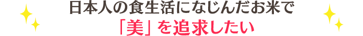 日本人の食生活になじんだお米で｢美｣を追求したい