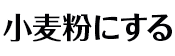 小麦粉にする