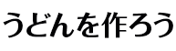 うどんを作ろう！